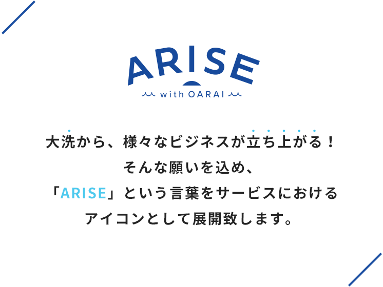 大洗から、様々なビジネスが立ち上がる！そんな願いを込め、「ARISE」という言葉をサービスにおけるアイコンとして展開致します。